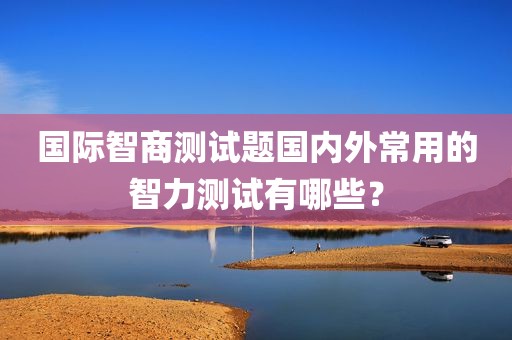 国际智商测试题国内外常用的智力测试有哪些？