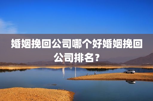 婚姻挽回公司哪个好婚姻挽回公司排名？