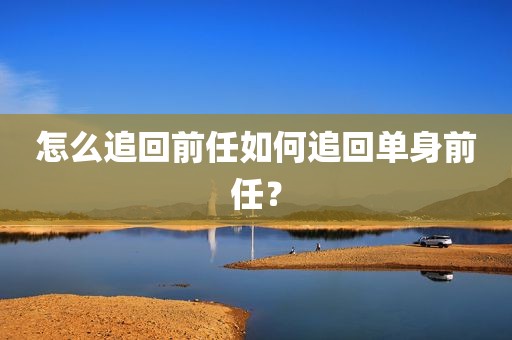 怎么追回前任如何追回单身前任？