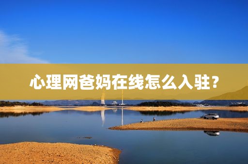心理网爸妈在线怎么入驻？