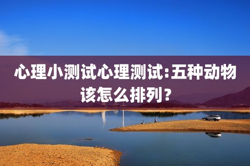 心理小测试心理测试:五种动物该怎么排列？