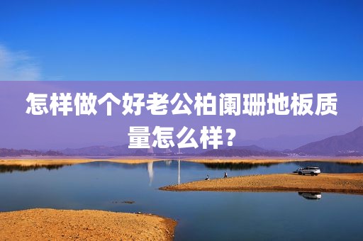 怎样做个好老公柏阑珊地板质量怎么样？