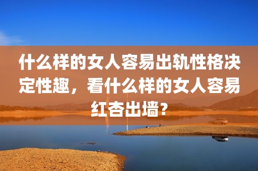 什么样的女人容易出轨性格决定性趣，看什么样的女人容易红杏出墙？