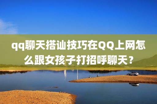 qq聊天搭讪技巧在QQ上网怎么跟女孩子打招呼聊天？