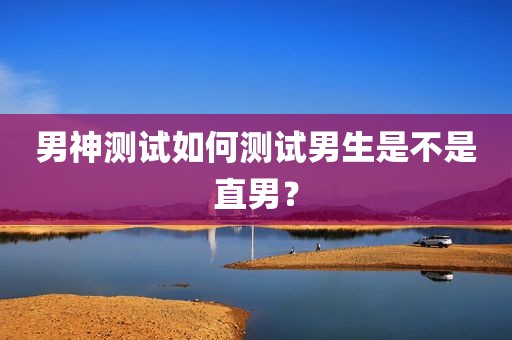 男神测试如何测试男生是不是直男？