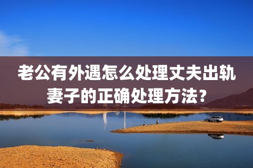 老公有外遇怎么处理丈夫出轨妻子的正确处理方法？