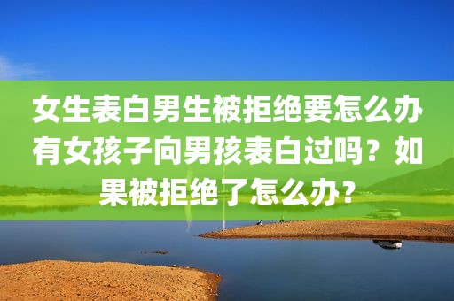 女生表白男生被拒绝要怎么办有女孩子向男孩表白过吗？如果被拒绝了怎么办？