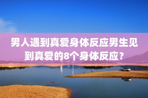 男人遇到真爱身体反应男生见到真爱的8个身体反应？