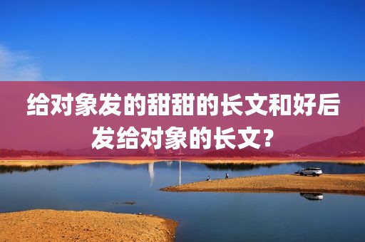 给对象发的甜甜的长文和好后发给对象的长文？
