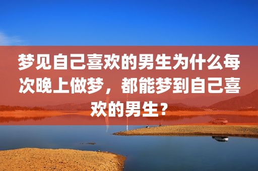 梦见自己喜欢的男生为什么每次晚上做梦，都能梦到自己喜欢的男生？