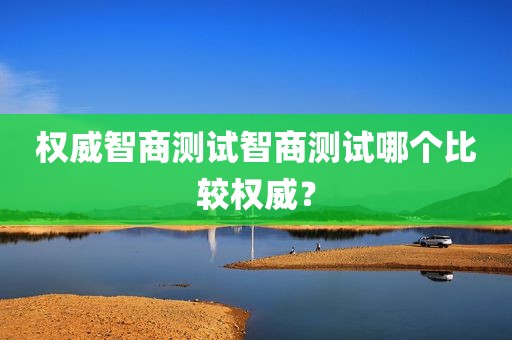 权威智商测试智商测试哪个比较权威？