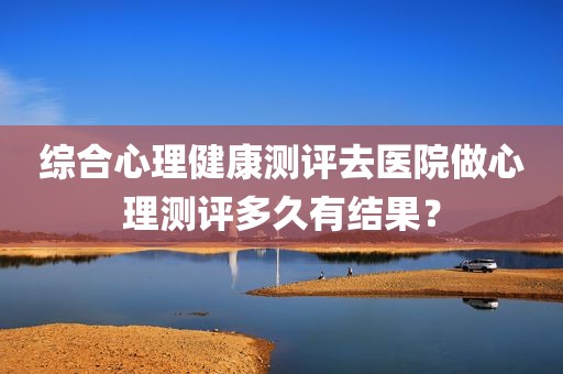 综合心理健康测评去医院做心理测评多久有结果？