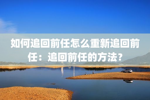 如何追回前任怎么重新追回前任：追回前任的方法？
