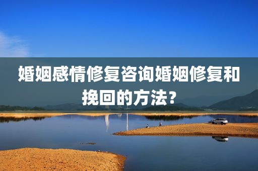 婚姻感情修复咨询婚姻修复和挽回的方法？