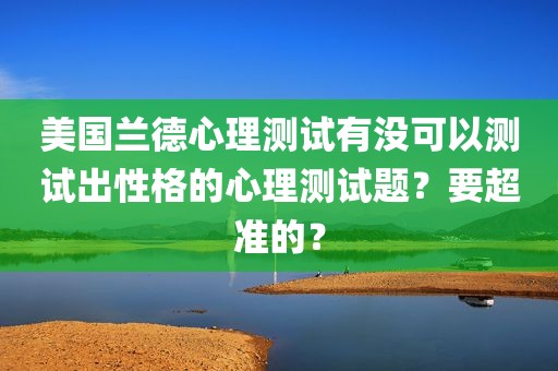 美国兰德心理测试有没可以测试出性格的心理测试题？要超准的？