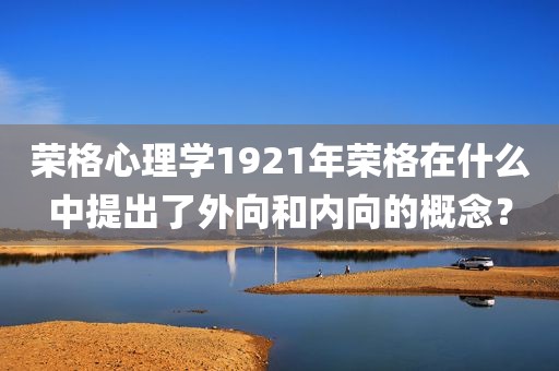 荣格心理学1921年荣格在什么中提出了外向和内向的概念？