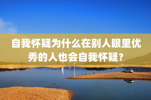 自我怀疑为什么在别人眼里优秀的人也会自我怀疑？