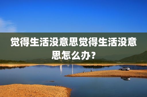觉得生活没意思觉得生活没意思怎么办？