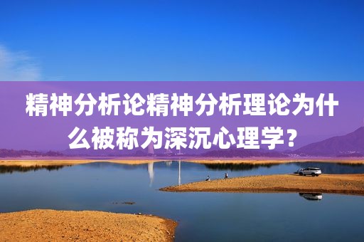 精神分析论精神分析理论为什么被称为深沉心理学？