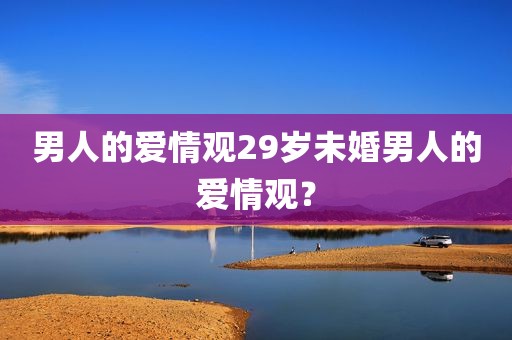 男人的爱情观29岁未婚男人的爱情观？