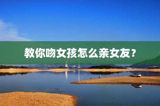 教你吻女孩怎么亲女友？