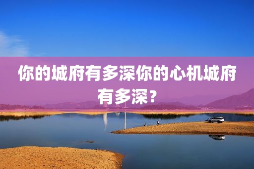 你的城府有多深你的心机城府有多深？