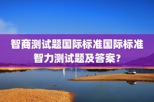 智商测试题国际标准国际标准智力测试题及答案？