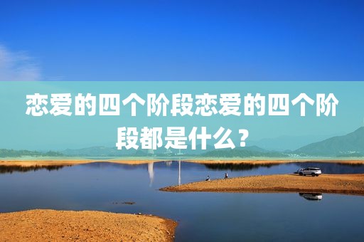恋爱的四个阶段恋爱的四个阶段都是什么？
