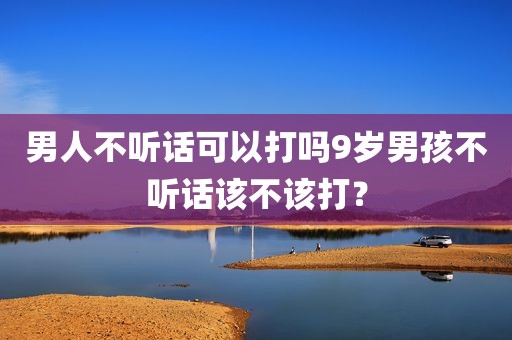 男人不听话可以打吗9岁男孩不听话该不该打？