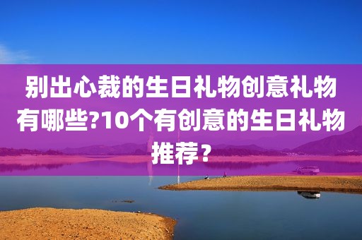 别出心裁的生日礼物创意礼物有哪些?10个有创意的生日礼物推荐？