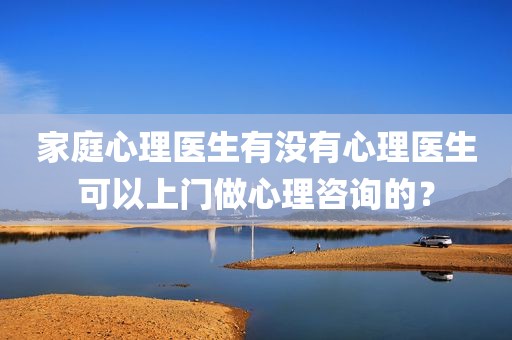 家庭心理医生有没有心理医生可以上门做心理咨询的？