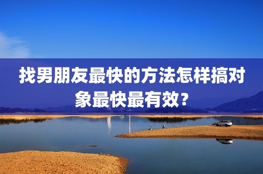 找男朋友最快的方法怎样搞对象最快最有效？