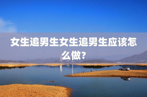 女生追男生女生追男生应该怎么做？