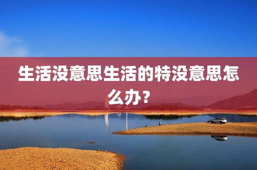 生活没意思生活的特没意思怎么办？