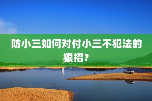 防小三如何对付小三不犯法的狠招？