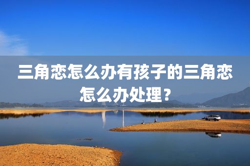 三角恋怎么办有孩子的三角恋怎么办处理？