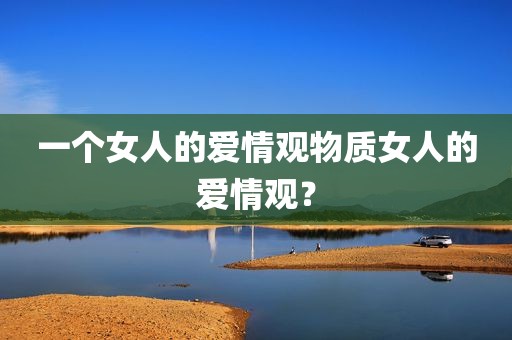 一个女人的爱情观物质女人的爱情观？
