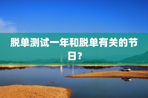 脱单测试一年和脱单有关的节日？