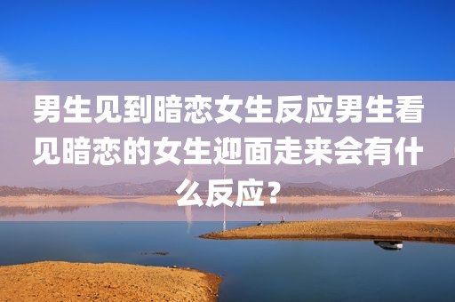 男生见到暗恋女生反应男生看见暗恋的女生迎面走来会有什么反应？
