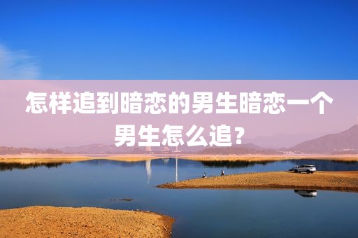 怎样追到暗恋的男生暗恋一个男生怎么追？