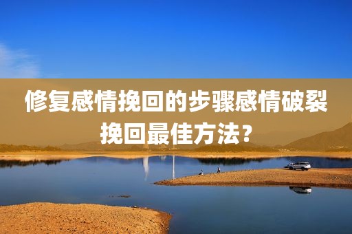 修复感情挽回的步骤感情破裂挽回最佳方法？
