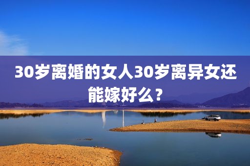 30岁离婚的女人30岁离异女还能嫁好么？