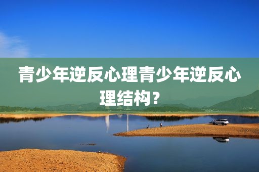 青少年逆反心理青少年逆反心理结构？