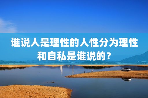 谁说人是理性的人性分为理性和自私是谁说的？