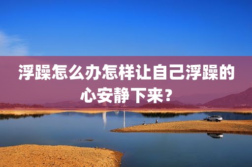 浮躁怎么办怎样让自己浮躁的心安静下来？