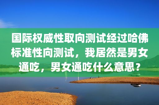 国际权威性取向测试经过哈佛标准性向测试，我居然是男女通吃，男女通吃什么意思？