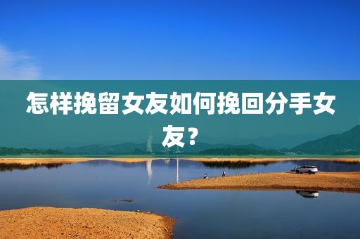 怎样挽留女友如何挽回分手女友？