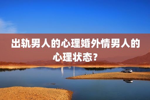 出轨男人的心理婚外情男人的心理状态？