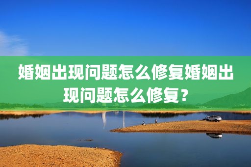 婚姻出现问题怎么修复婚姻出现问题怎么修复？