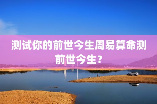 测试你的前世今生周易算命测前世今生？